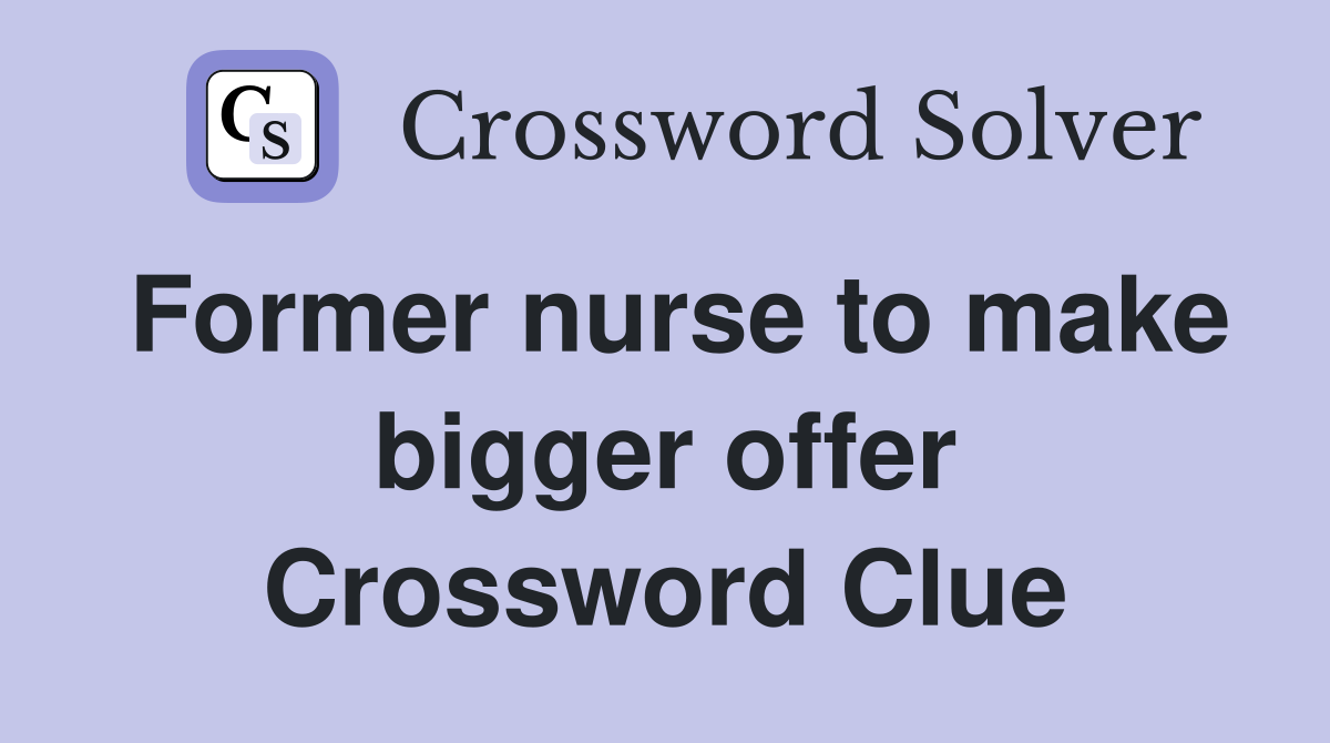 Former nurse to make bigger offer Crossword Clue