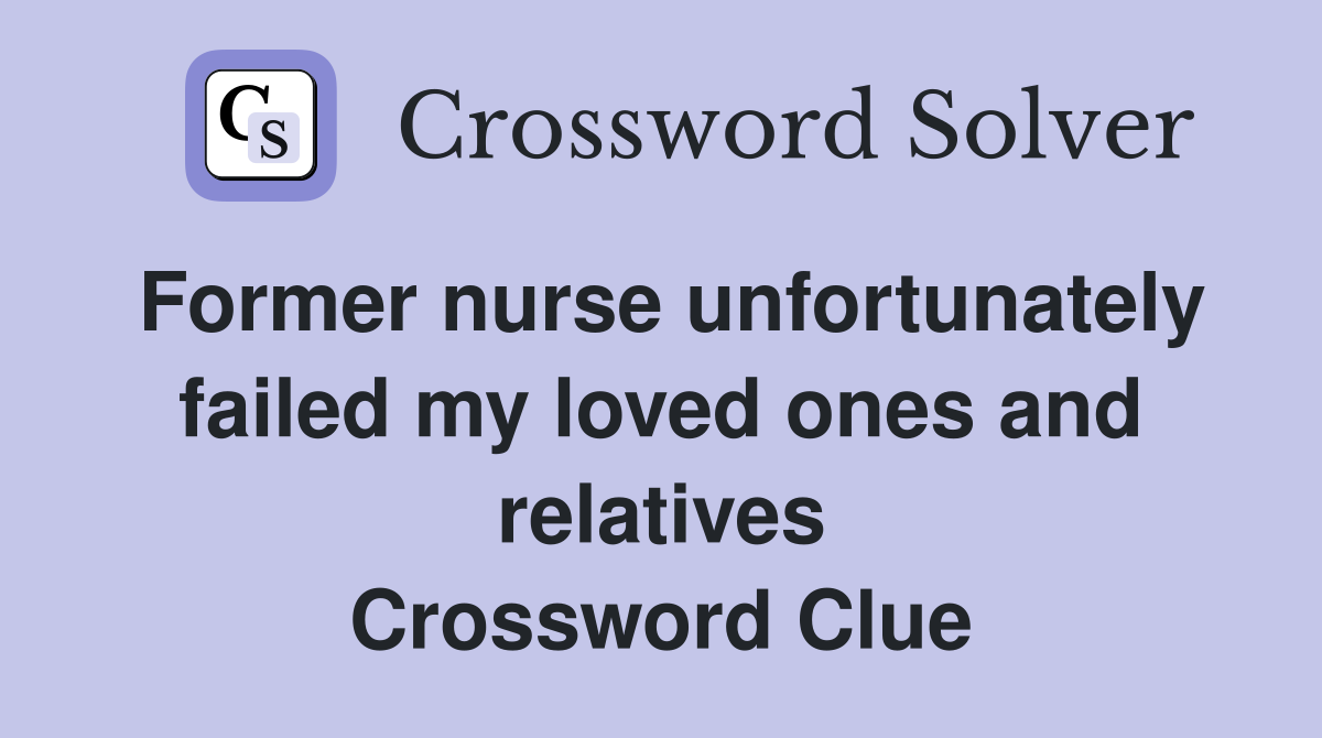 Former nurse unfortunately failed my loved ones and relatives Crossword Clue