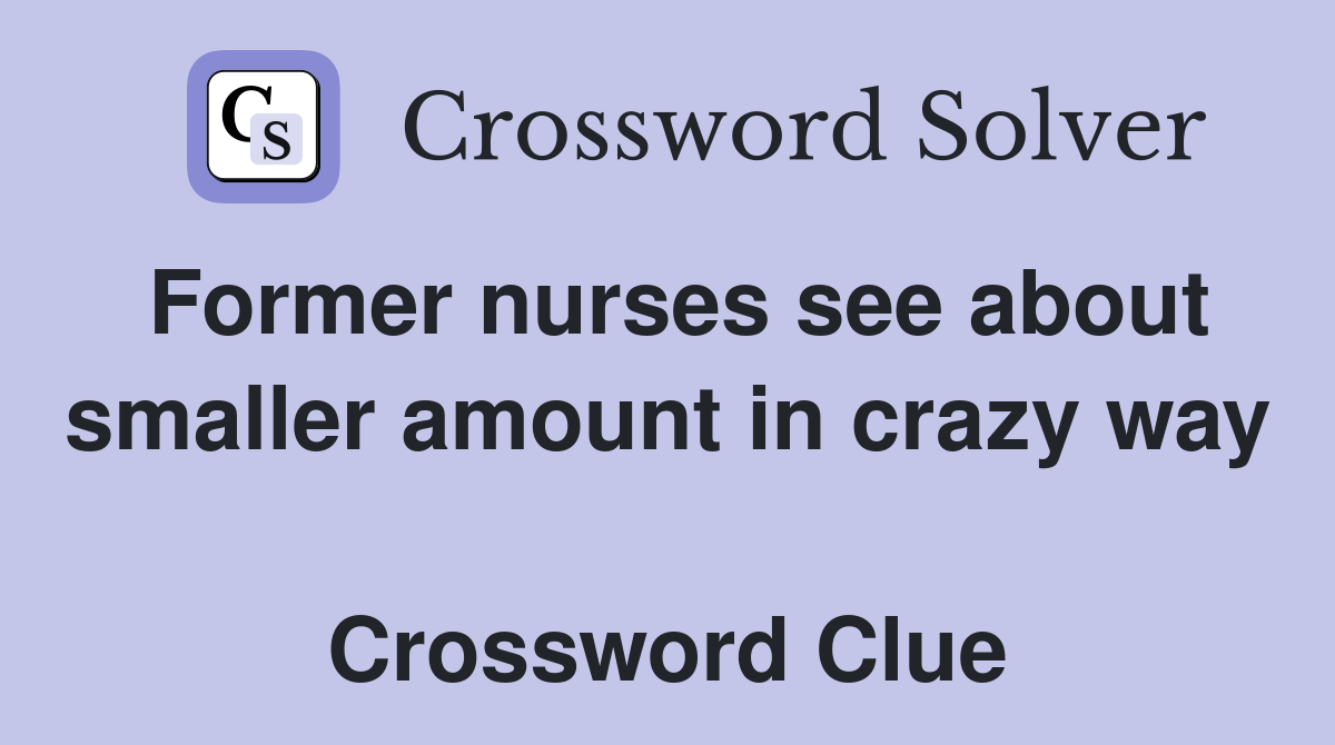 Former nurses see about smaller amount in crazy way  Crossword Clue
