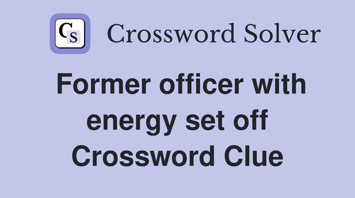 Former officer with energy set off Crossword Clue
