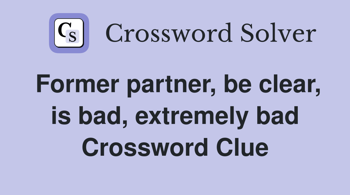 Former partner, be clear, is bad, extremely bad Crossword Clue