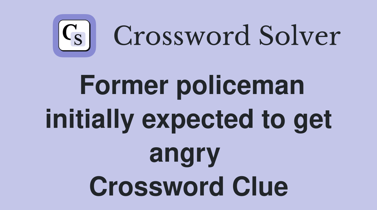 Former policeman initially expected to get angry  Crossword Clue