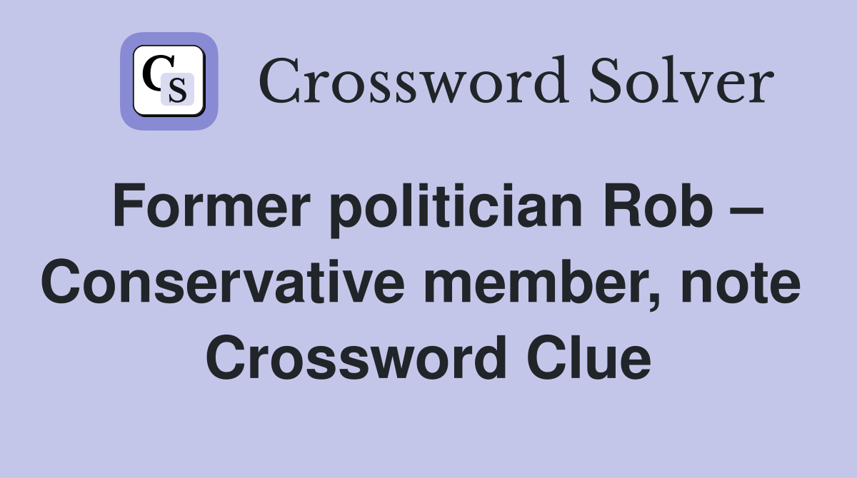 Former politician Rob – Conservative member, note  Crossword Clue