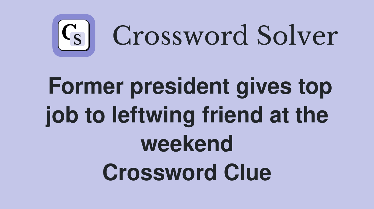 Former president gives top job to leftwing friend at the weekend Crossword Clue