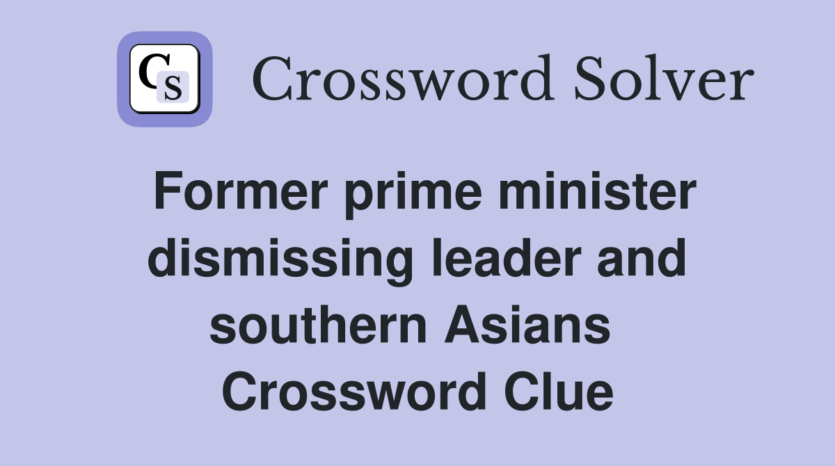Former prime minister dismissing leader and southern Asians  Crossword Clue