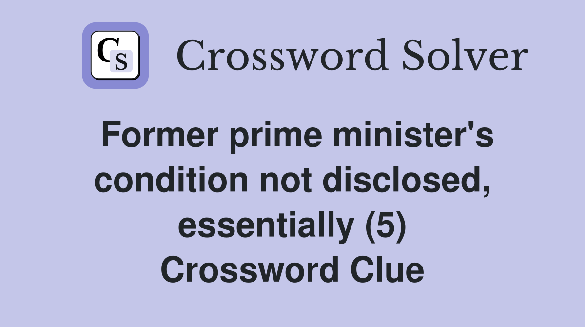 Former prime minister's condition not disclosed, essentially (5) Crossword Clue