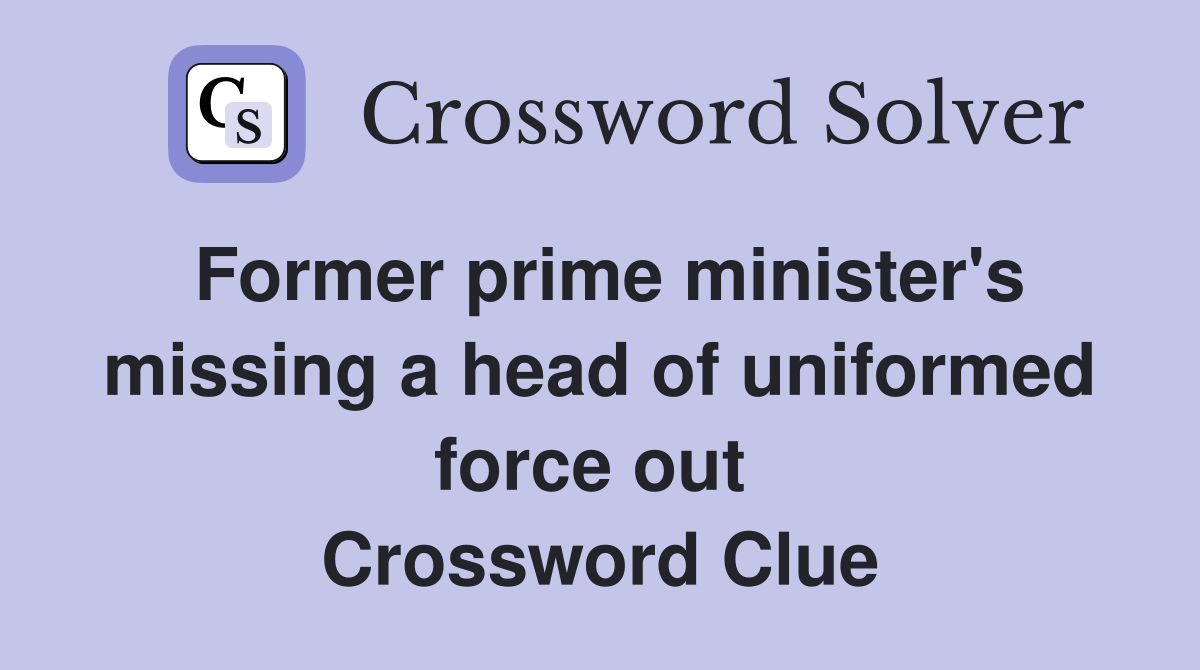 Former prime minister's missing a head of uniformed force out  Crossword Clue