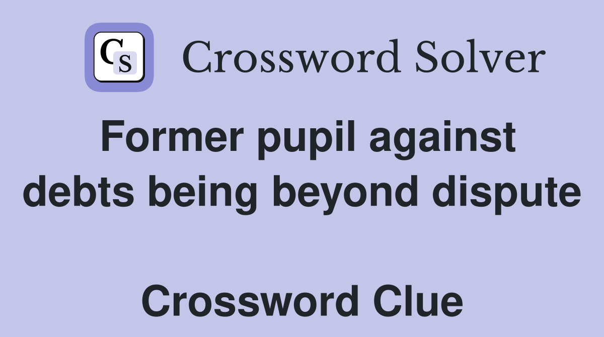 Former pupil against debts being beyond dispute  Crossword Clue