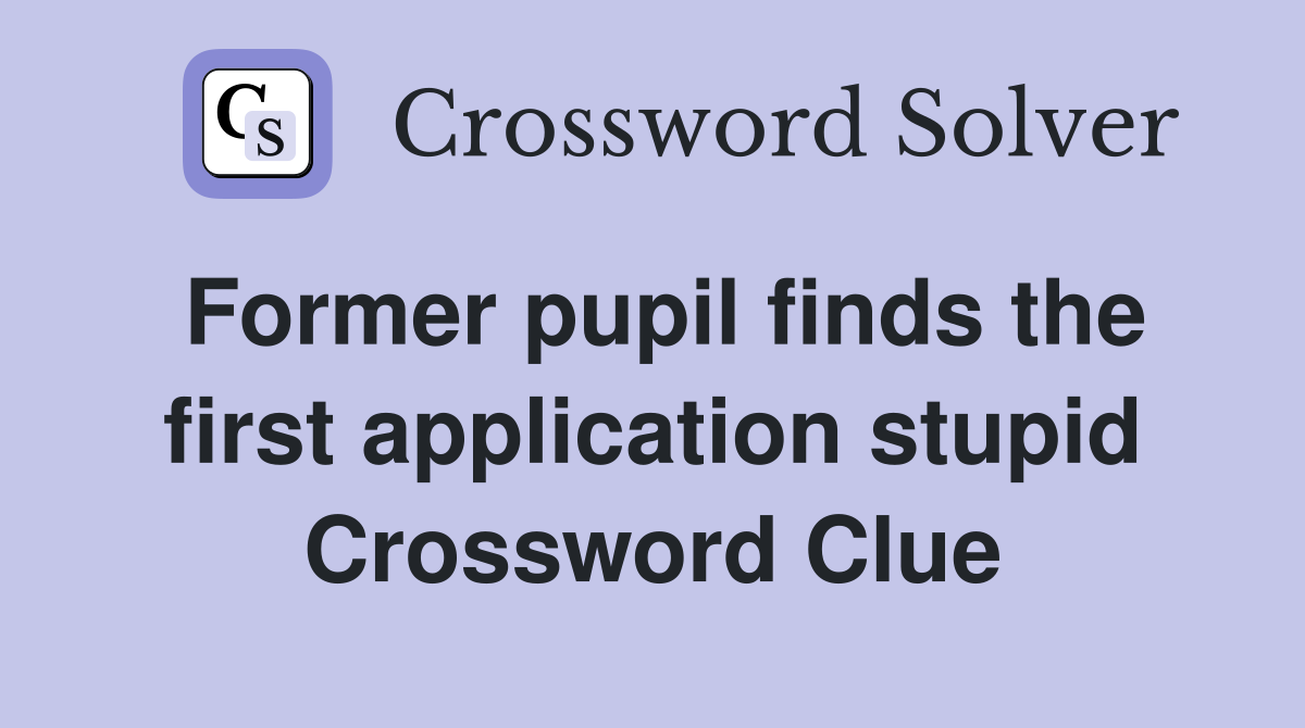 Former pupil finds the first application stupid Crossword Clue