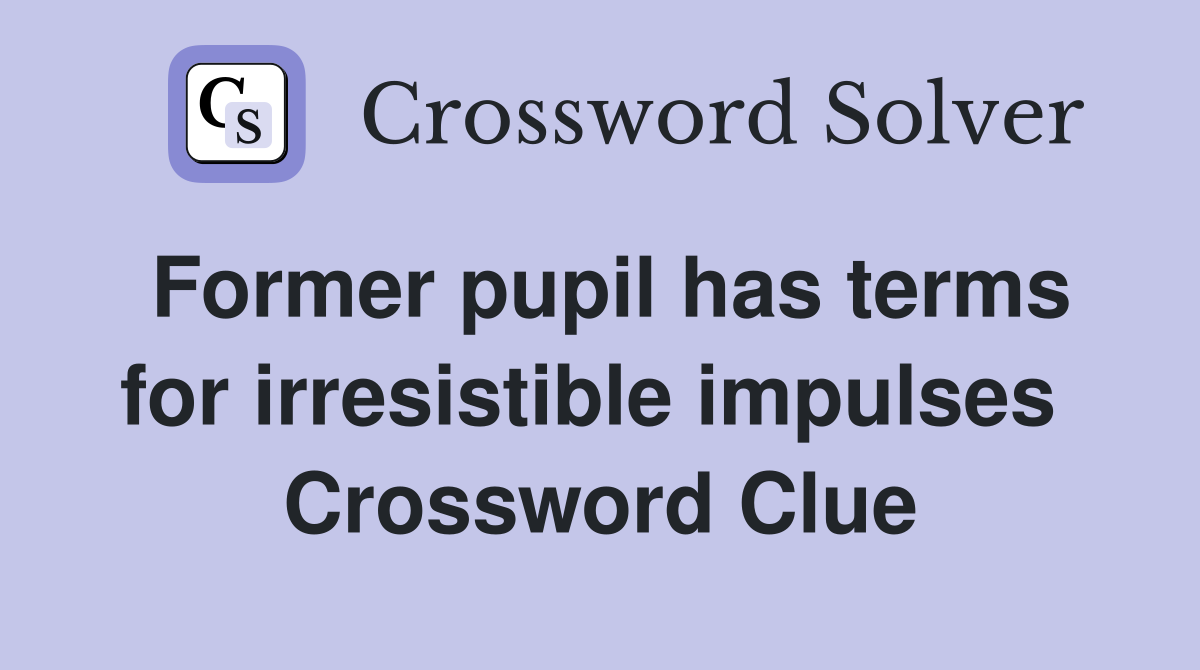 Former pupil has terms for irresistible impulses  Crossword Clue