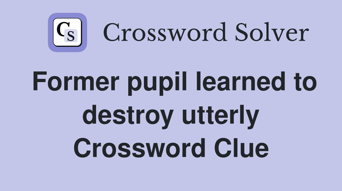 Former pupil learned to destroy utterly Crossword Clue