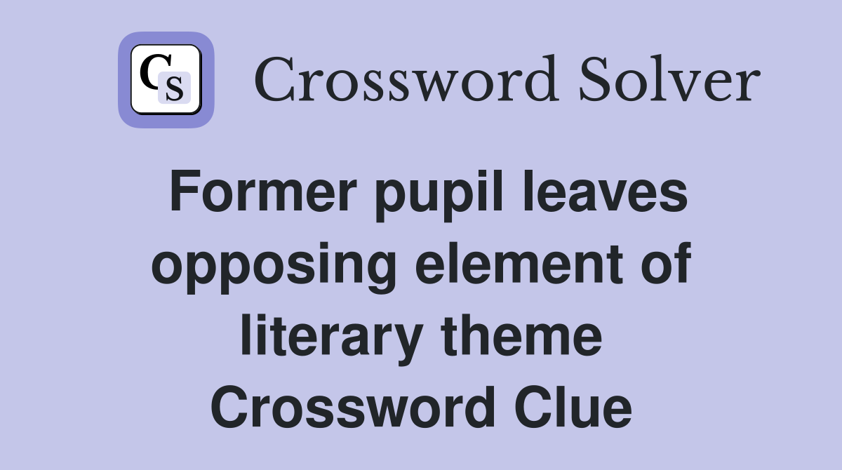 Former pupil leaves opposing element of literary theme Crossword Clue