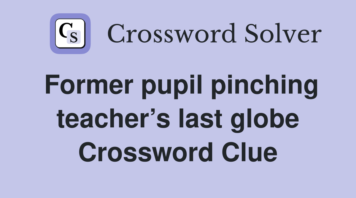 Former pupil pinching teacher’s last globe Crossword Clue