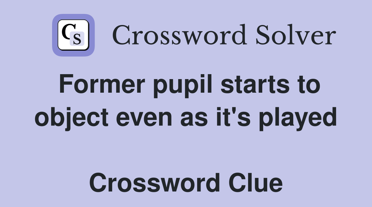 Former pupil starts to object even as it's played  Crossword Clue