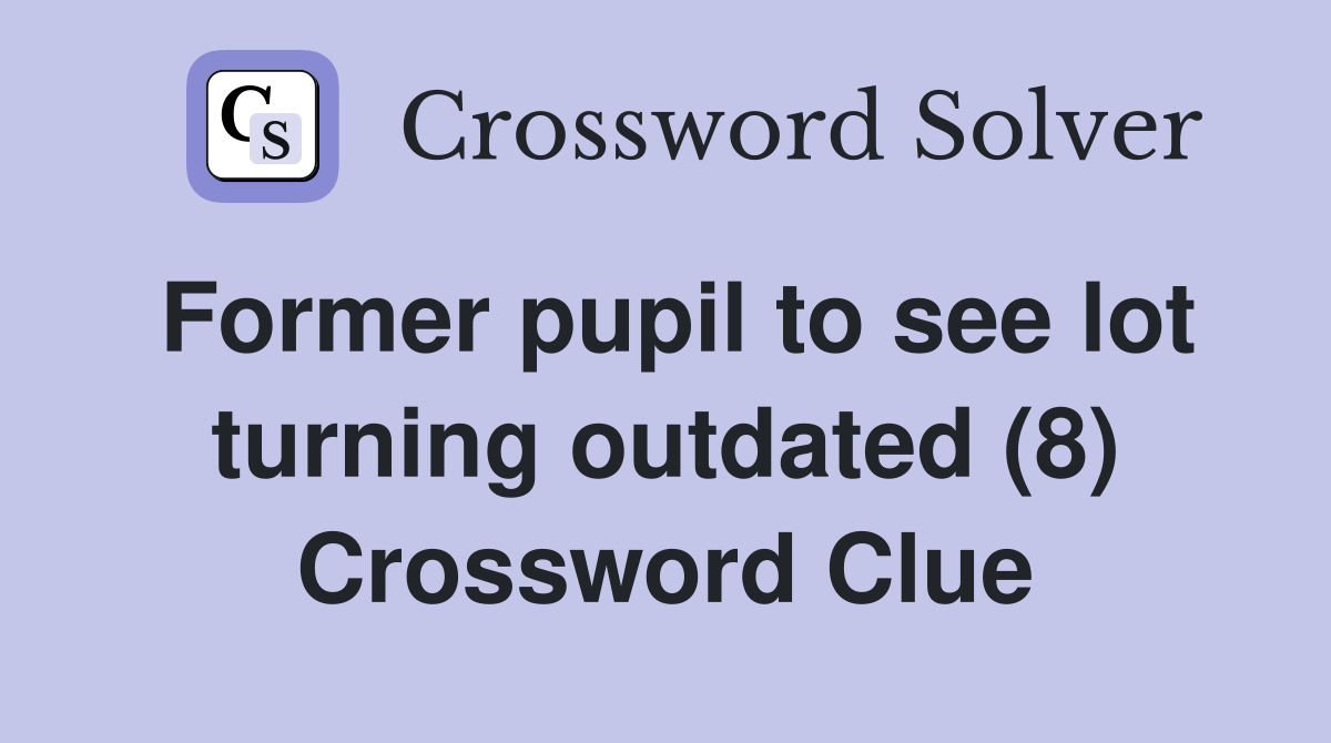 Former pupil to see lot turning outdated (8) Crossword Clue