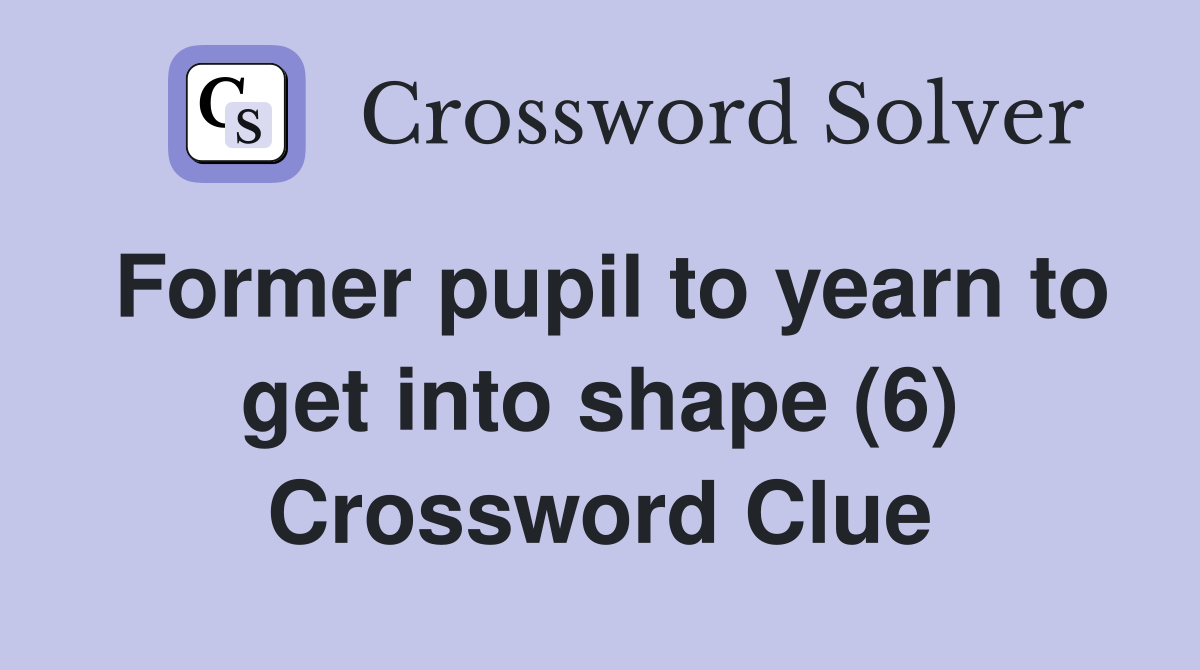 Former pupil to yearn to get into shape (6) Crossword Clue
