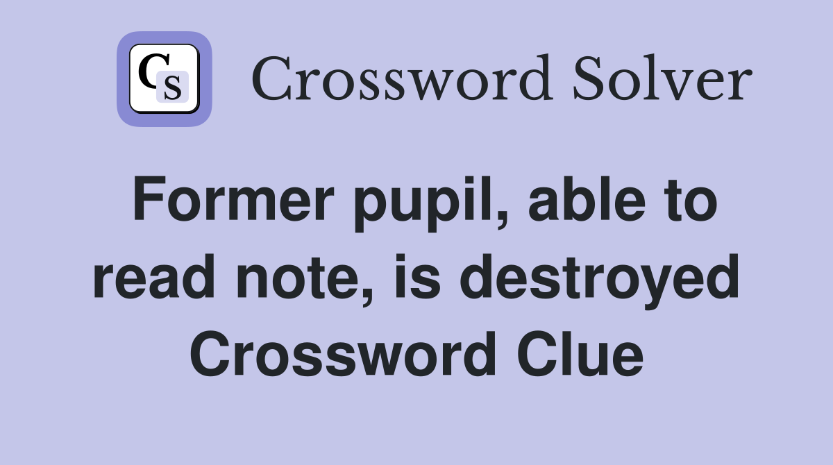 Former pupil, able to read note, is destroyed Crossword Clue