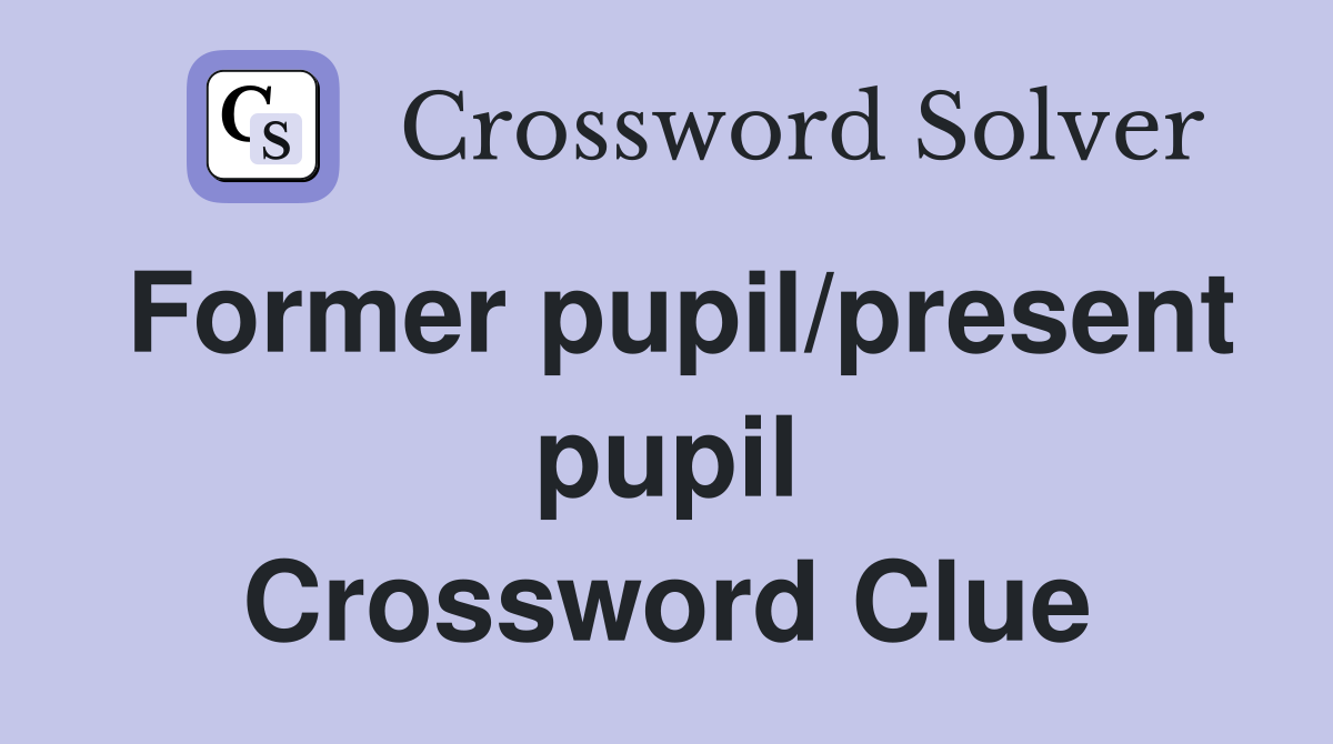 Former pupil/present pupil Crossword Clue