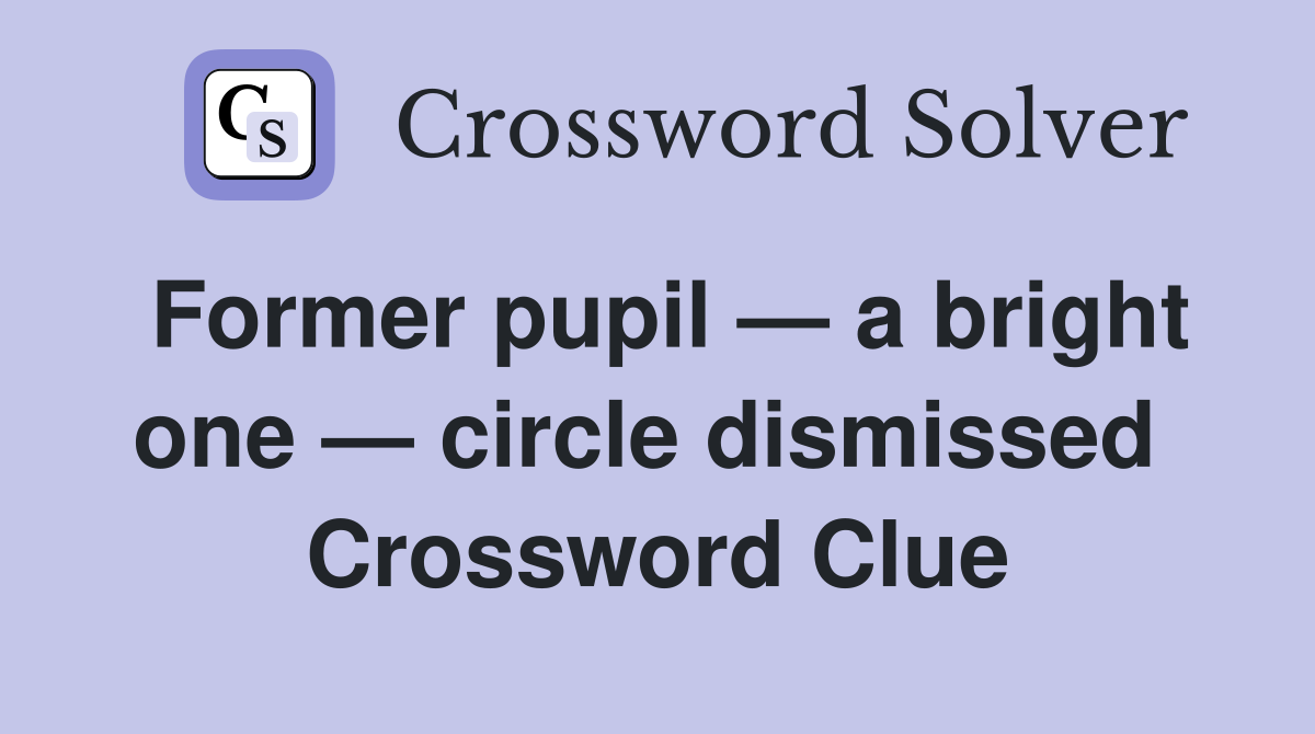 Former pupil — a bright one — circle dismissed  Crossword Clue