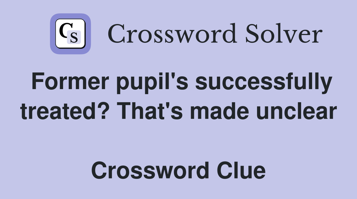 Former pupil's successfully treated? That's made unclear  Crossword Clue