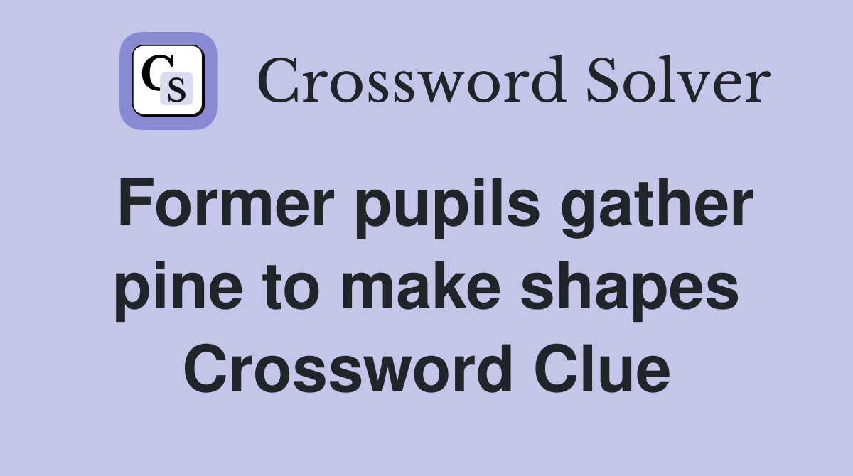 Former pupils gather pine to make shapes Crossword Clue