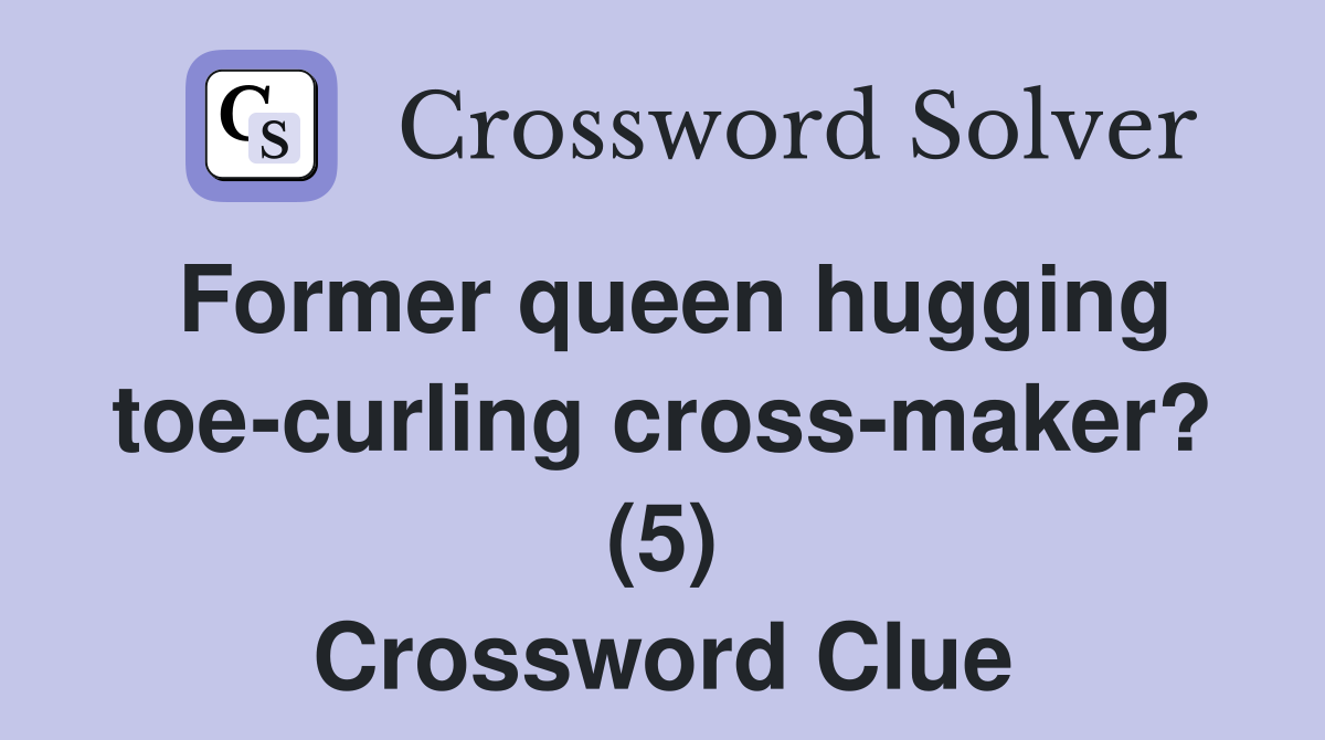 Former queen hugging toe-curling cross-maker? (5) Crossword Clue