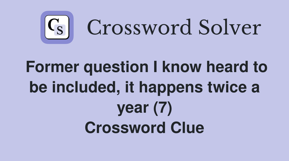 Former question I know heard to be included, it happens twice a year (7) Crossword Clue