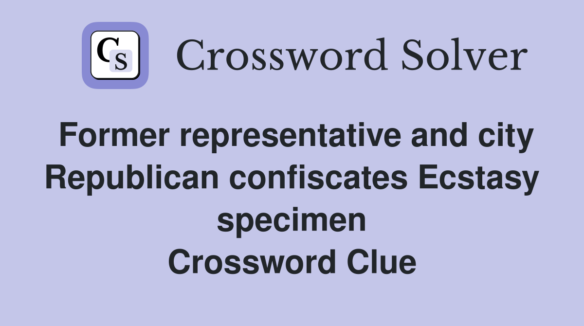 Former representative and city Republican confiscates Ecstasy specimen Crossword Clue