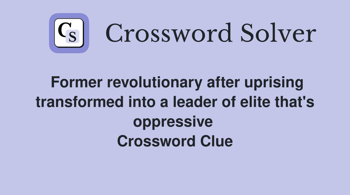 Former revolutionary after uprising transformed into a leader of elite that's oppressive  Crossword Clue
