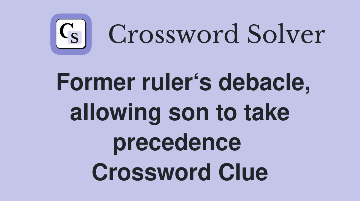 Former ruler‘s debacle, allowing son to take precedence  Crossword Clue