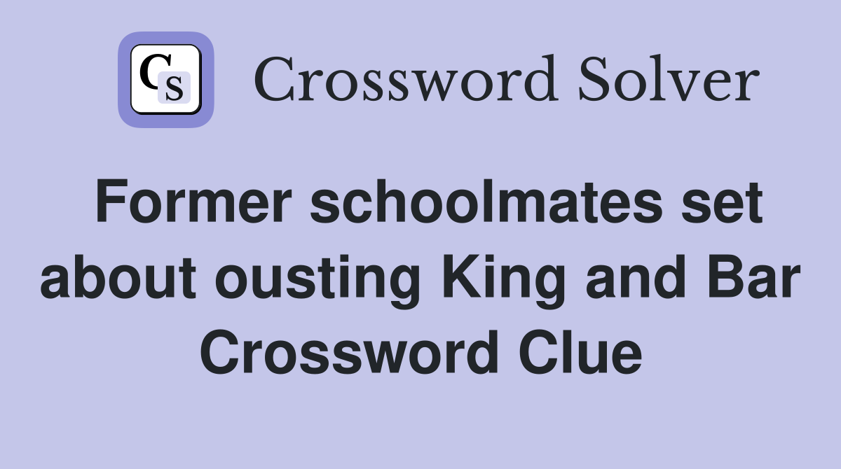 Former schoolmates set about ousting King and Bar Crossword Clue