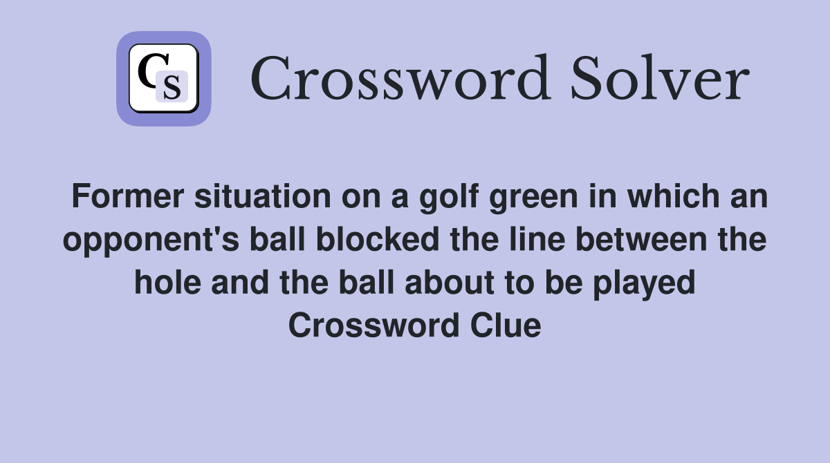 Former situation on a golf green in which an opponent's ball blocked the line between the hole and the ball about to be played Crossword Clue