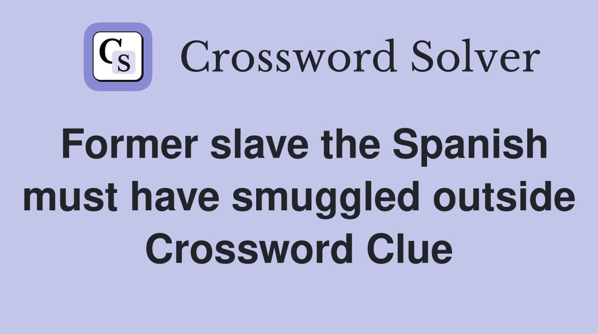 Former slave the Spanish must have smuggled outside Crossword Clue