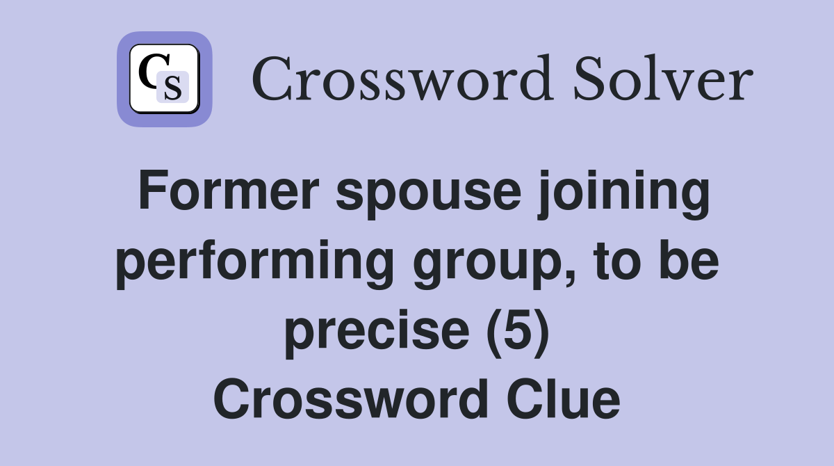 Former spouse joining performing group, to be precise (5) Crossword Clue