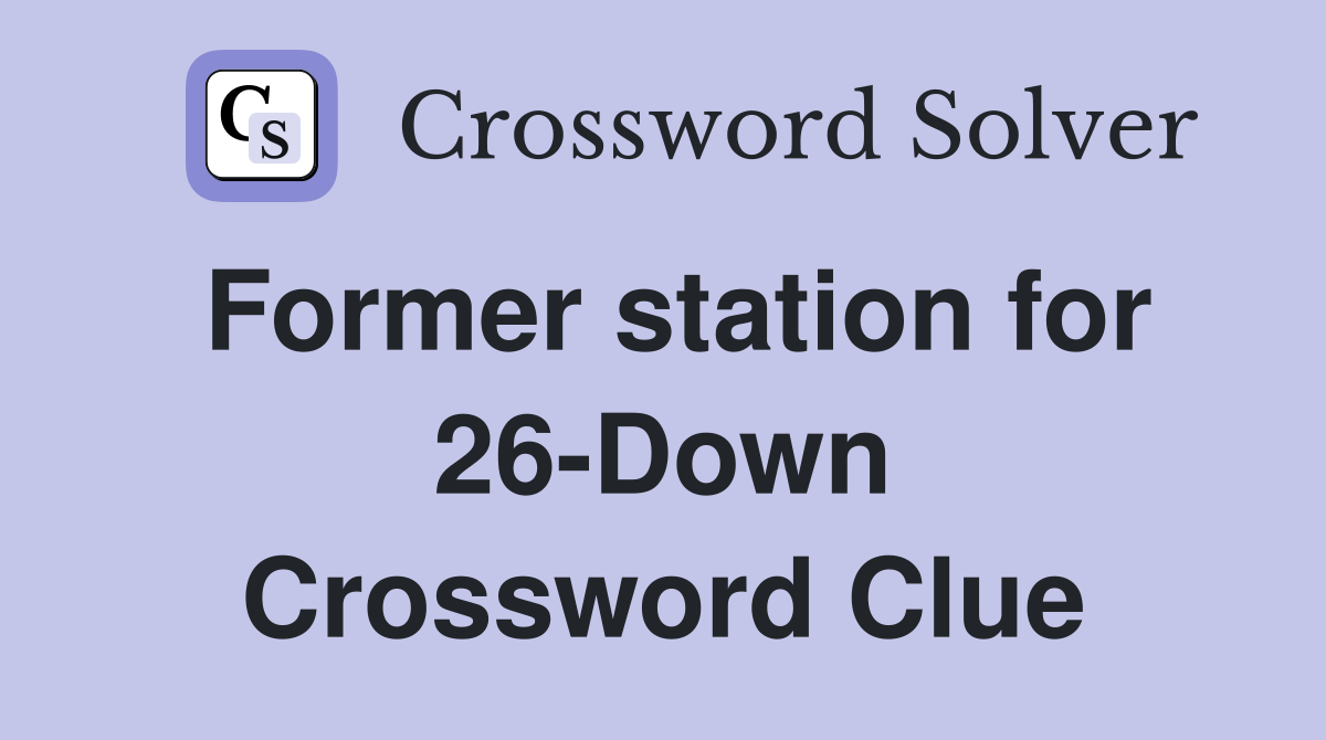 Former station for 26-Down Crossword Clue