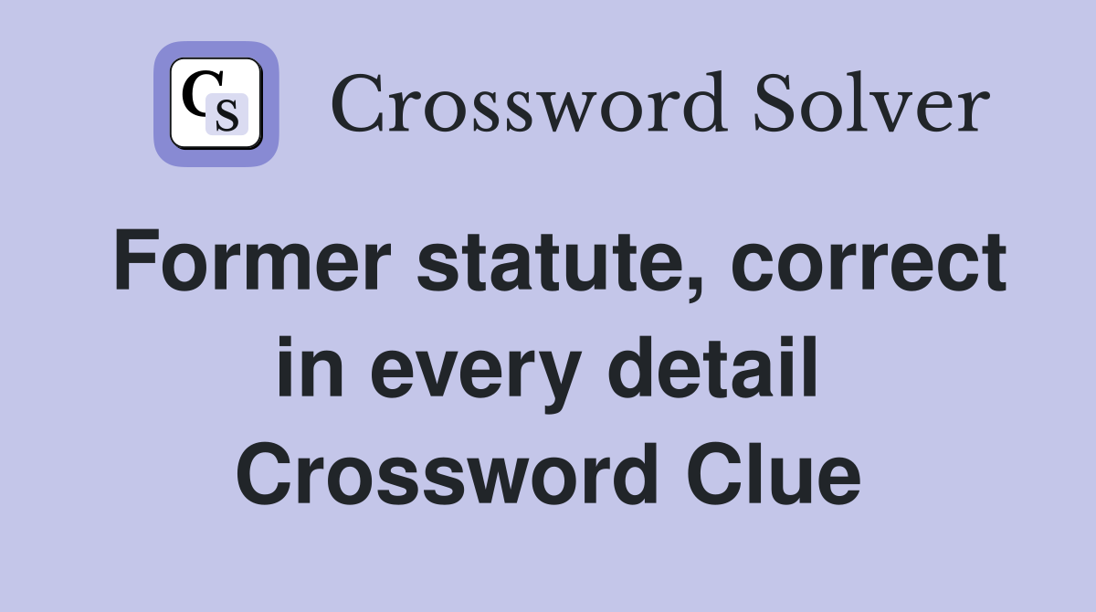 Former statute, correct in every detail Crossword Clue