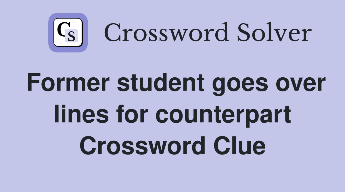 Former student goes over lines for counterpart Crossword Clue