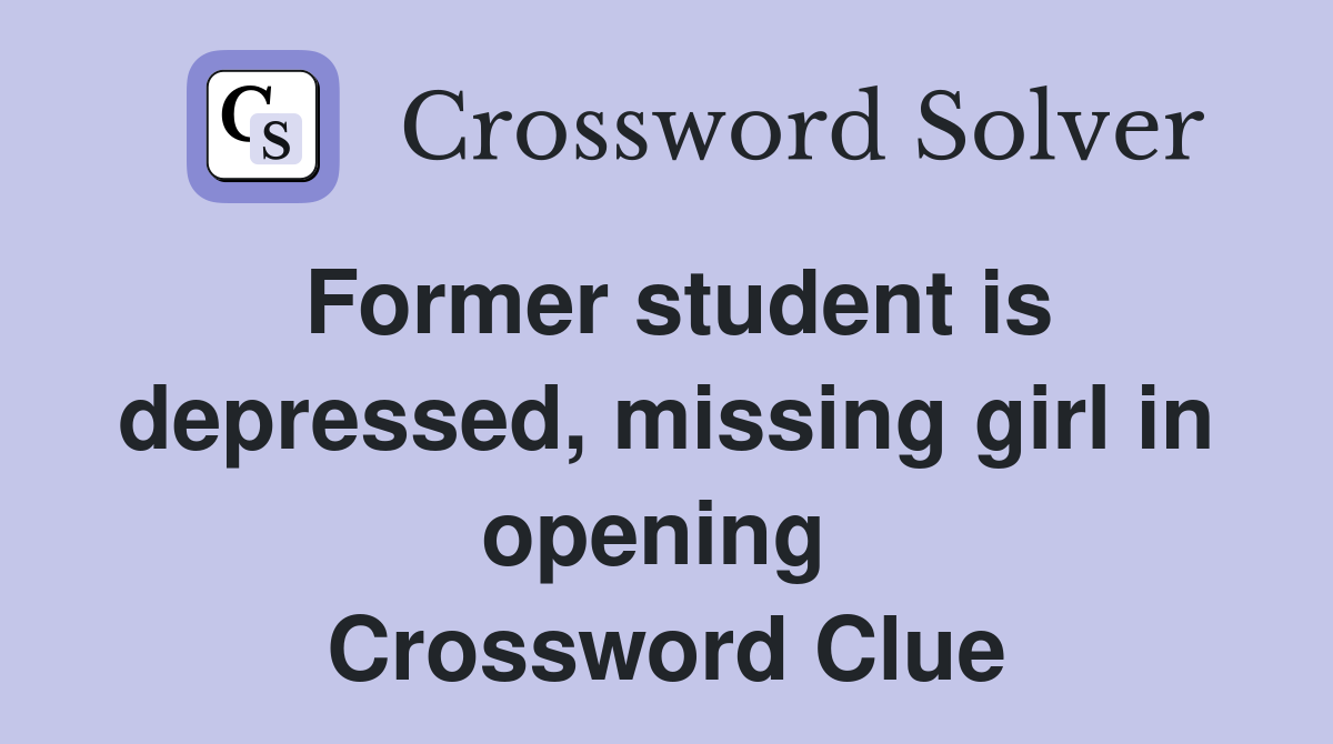 Former student is depressed, missing girl in opening  Crossword Clue