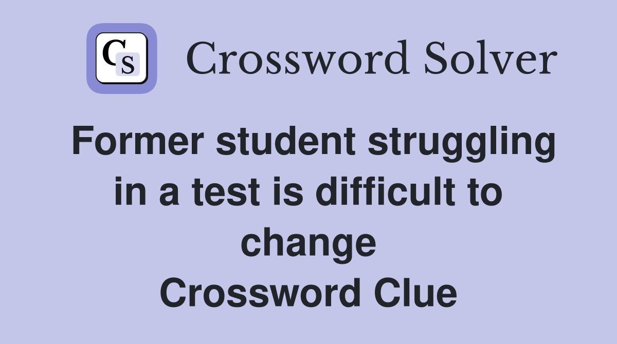 Former student struggling in a test is difficult to change Crossword Clue
