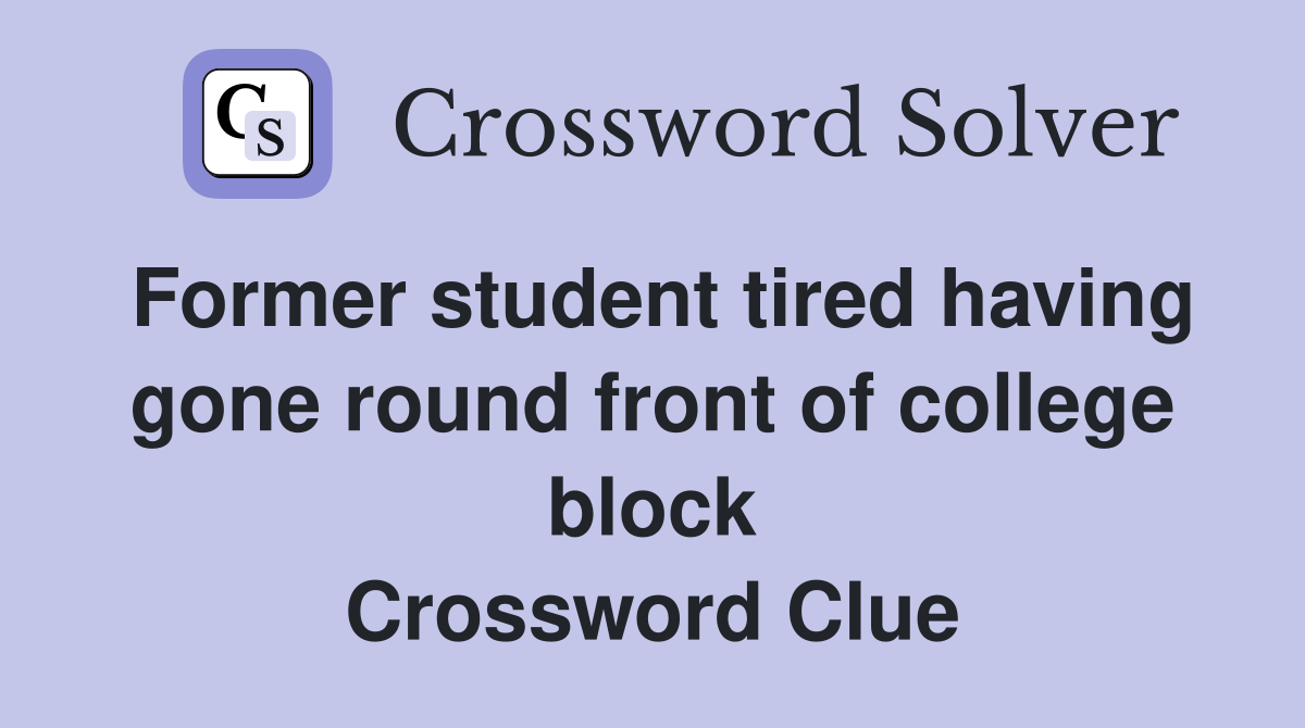 Former student tired having gone round front of college block Crossword Clue