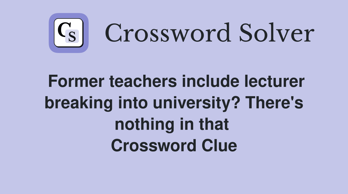 Former teachers include lecturer breaking into university? There's nothing in that  Crossword Clue
