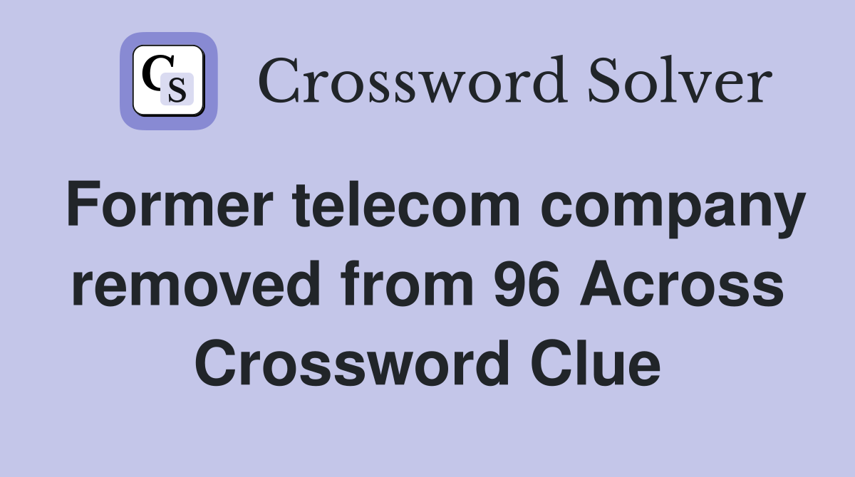 Former telecom company removed from 96 Across Crossword Clue
