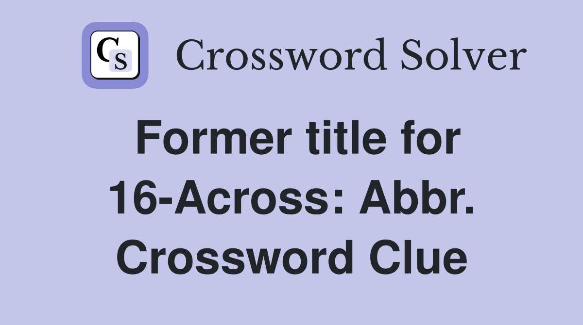 Former title for 16-Across: Abbr. Crossword Clue