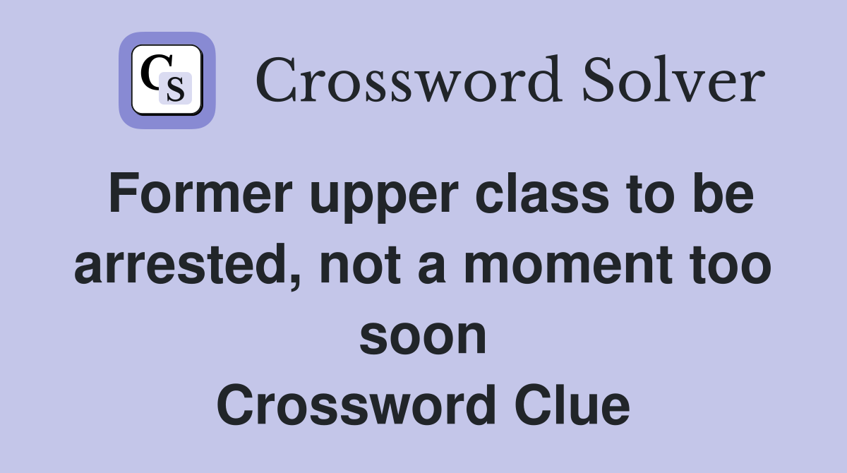 Former upper class to be arrested, not a moment too soon Crossword Clue