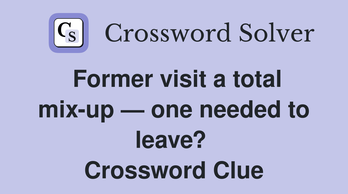Former visit a total mix-up — one needed to leave?  Crossword Clue