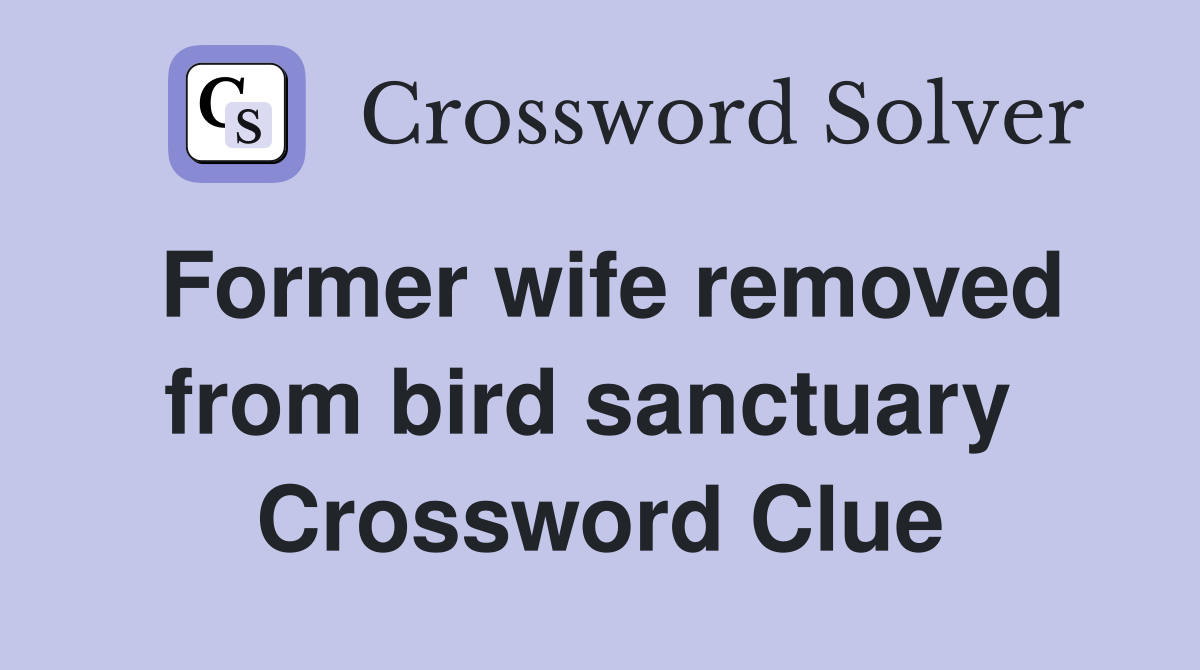 Former wife removed from bird sanctuary  Crossword Clue