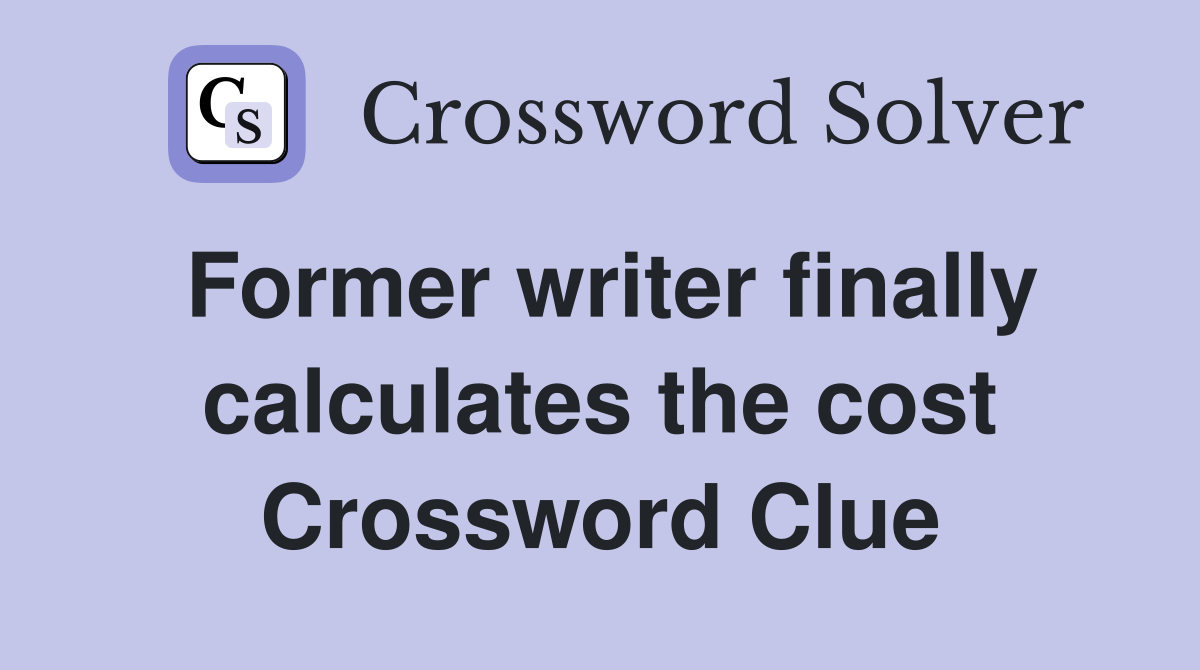 Former writer finally calculates the cost Crossword Clue