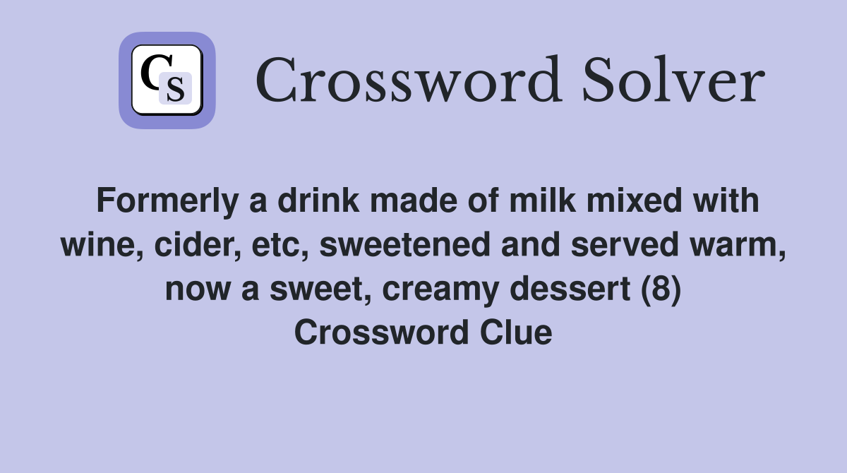 Formerly a drink made of milk mixed with wine, cider, etc, sweetened and served warm, now a sweet, creamy dessert (8) Crossword Clue