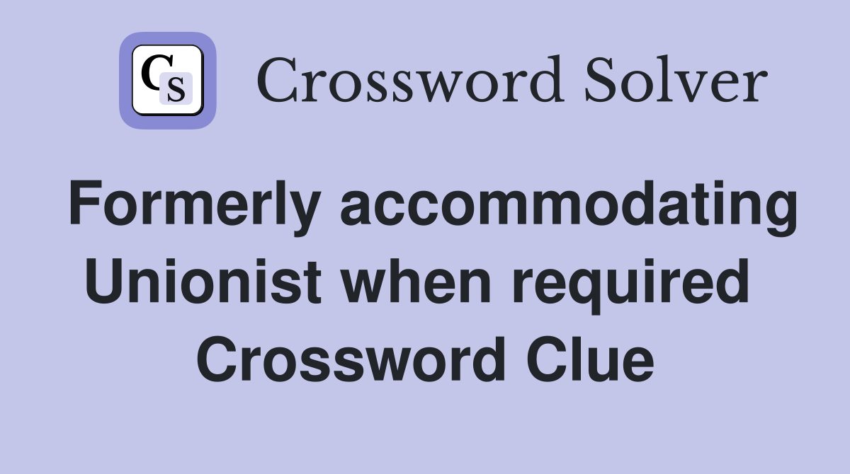 Formerly accommodating Unionist when required  Crossword Clue