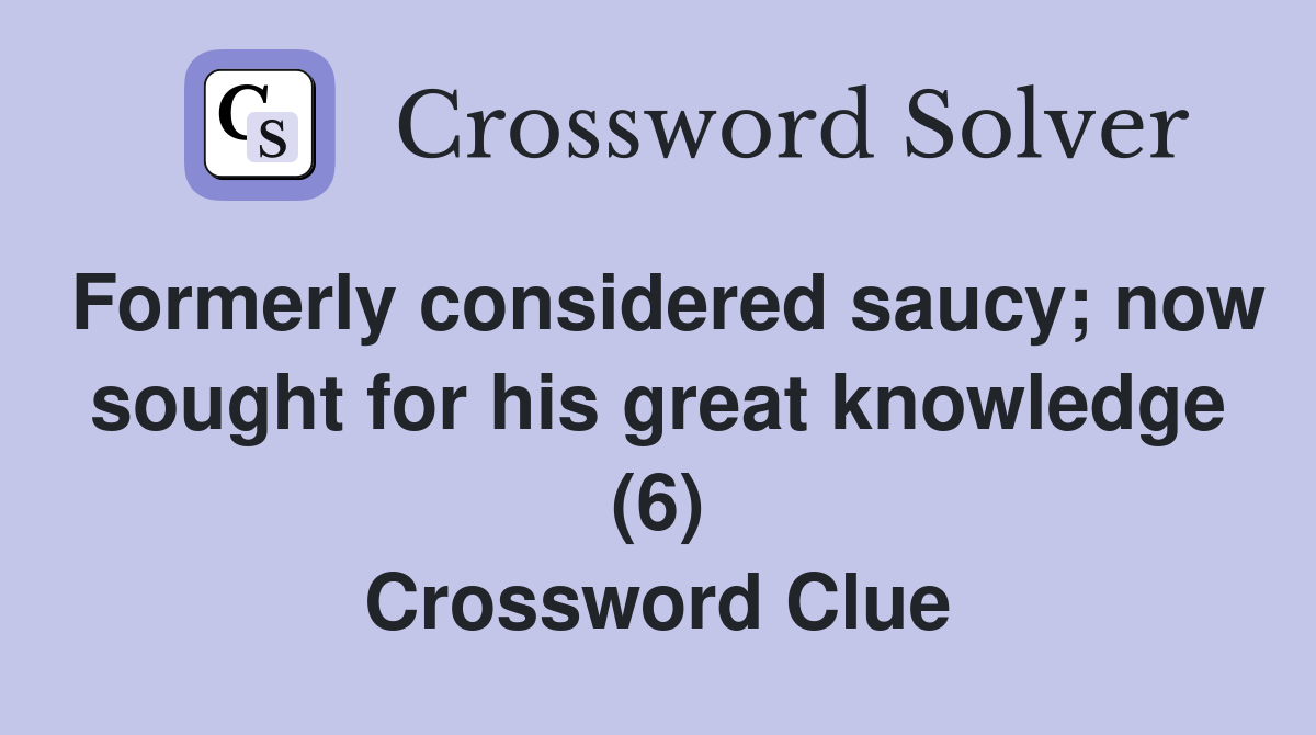 Formerly considered saucy; now sought for his great knowledge (6) Crossword Clue